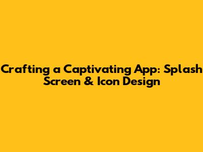 Crafting a Captivating App: Splash Screen & Icon Design
