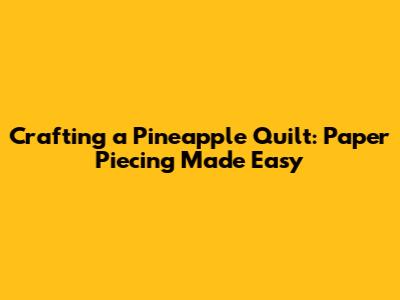 Crafting a Pineapple Quilt: Paper Piecing Made Easy