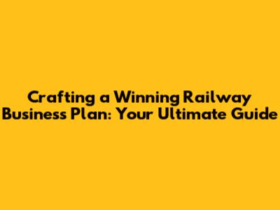 Crafting a Winning Railway Business Plan: Your Ultimate Guide