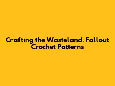 Crafting the Wasteland: Fallout Crochet Patterns