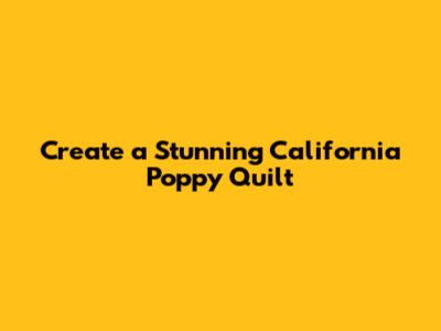 Create a Stunning California Poppy Quilt