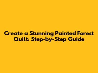 Create a Stunning Painted Forest Quilt: Step-by-Step Guide