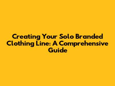 Creating Your Solo Branded Clothing Line: A Comprehensive Guide