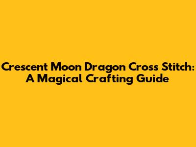 Crescent Moon Dragon Cross Stitch: A Magical Crafting Guide