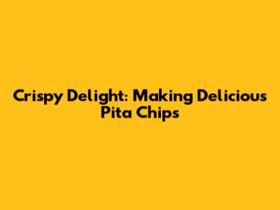 Crispy Delight: Making Delicious Pita Chips