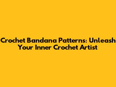 Crochet Bandana Patterns: Unleash Your Inner Crochet Artist