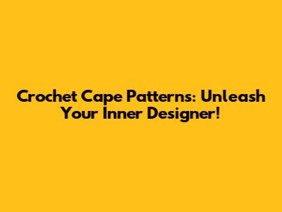 Crochet Cape Patterns: Unleash Your Inner Designer!