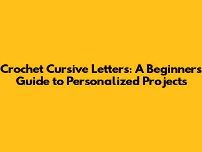 Crochet Cursive Letters: A Beginner's Guide to Personalized Projects