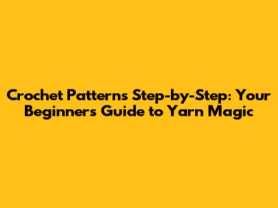 Crochet Patterns Step-by-Step: Your Beginner's Guide to Yarn Magic