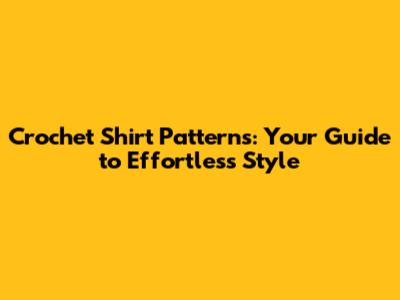 Crochet Shirt Patterns: Your Guide to Effortless Style