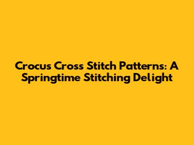 Crocus Cross Stitch Patterns: A Springtime Stitching Delight