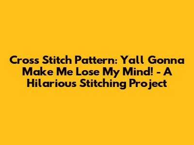 Cross Stitch Pattern: 'Y'all Gonna Make Me Lose My Mind!' - A Hilarious Stitching Project