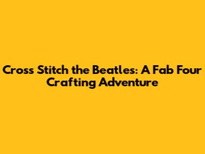 Cross Stitch the Beatles: A Fab Four Crafting Adventure