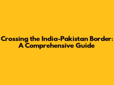 Crossing the India-Pakistan Border: A Comprehensive Guide
