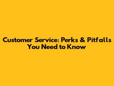 Customer Service: Perks & Pitfalls You Need to Know