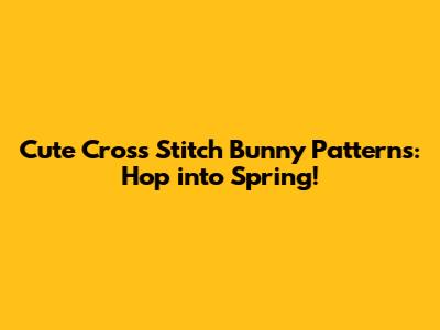 Cute Cross Stitch Bunny Patterns: Hop into Spring!