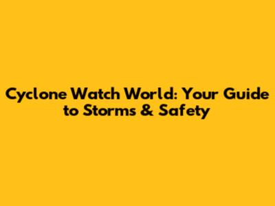 Cyclone Watch World: Your Guide to Storms & Safety