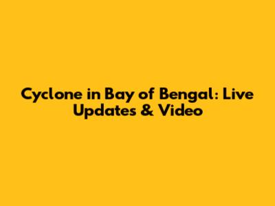Cyclone in Bay of Bengal: Live Updates & Video