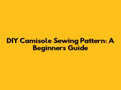DIY Camisole Sewing Pattern: A Beginner's Guide