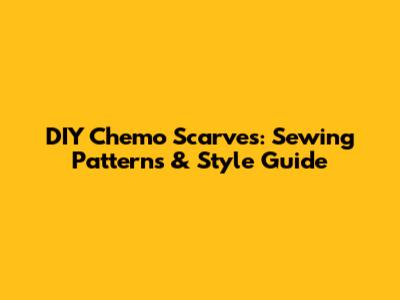 DIY Chemo Scarves: Sewing Patterns & Style Guide