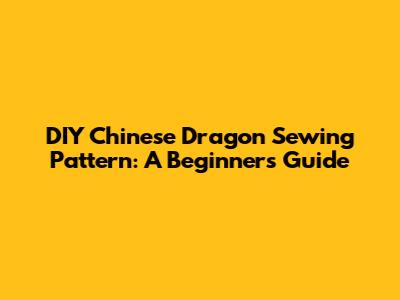 DIY Chinese Dragon Sewing Pattern: A Beginner's Guide