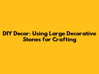 DIY Decor: Using Large Decorative Stones for Crafting