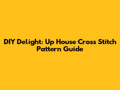 DIY Delight: 'Up' House Cross Stitch Pattern Guide