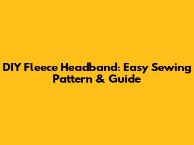 DIY Fleece Headband: Easy Sewing Pattern & Guide
