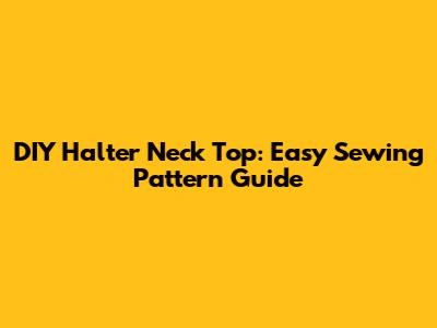 DIY Halter Neck Top: Easy Sewing Pattern Guide