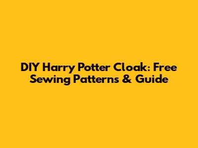 DIY Harry Potter Cloak: Free Sewing Patterns & Guide