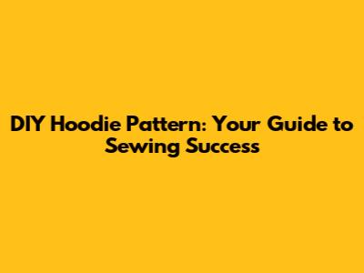 DIY Hoodie Pattern: Your Guide to Sewing Success