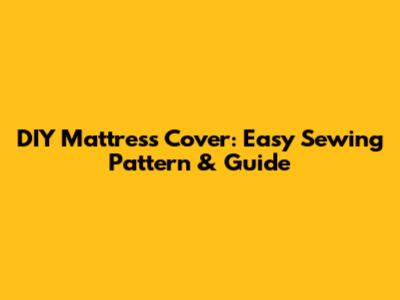DIY Mattress Cover: Easy Sewing Pattern & Guide