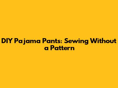 DIY Pajama Pants: Sewing Without a Pattern