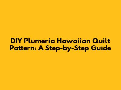 DIY Plumeria Hawaiian Quilt Pattern: A Step-by-Step Guide
