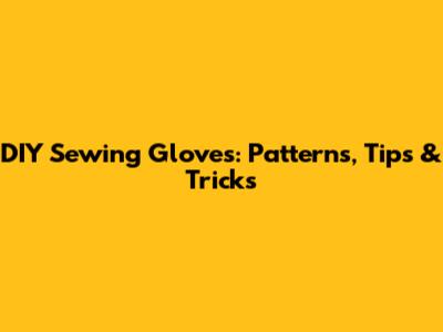 DIY Sewing Gloves: Patterns, Tips & Tricks