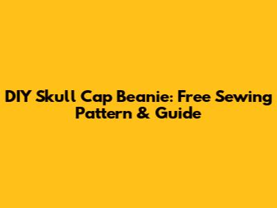 DIY Skull Cap Beanie: Free Sewing Pattern & Guide