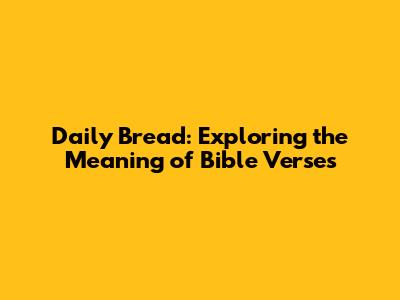 Daily Bread: Exploring the Meaning of Bible Verses