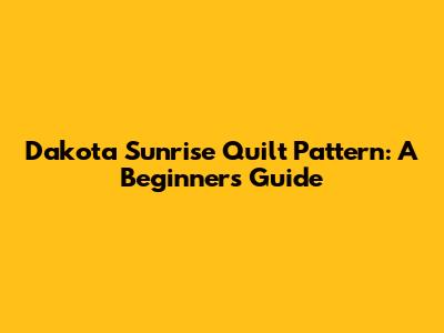 Dakota Sunrise Quilt Pattern: A Beginner's Guide