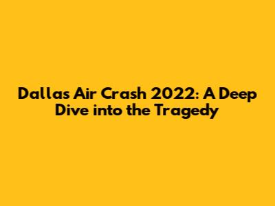 Dallas Air Crash 2022: A Deep Dive into the Tragedy