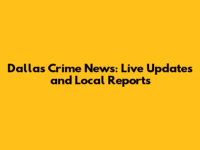 Dallas Crime News: Live Updates and Local Reports