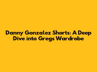 Danny Gonzalez Shorts: A Deep Dive into Greg's Wardrobe