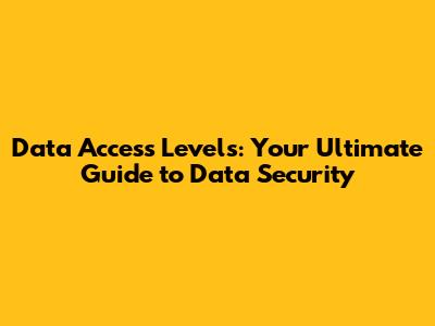 Data Access Levels: Your Ultimate Guide to Data Security