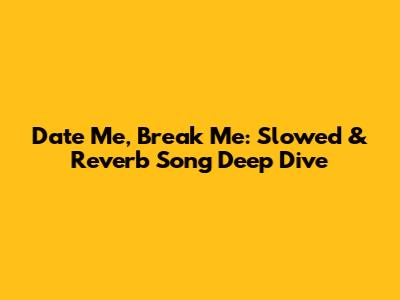 Date Me, Break Me: Slowed & Reverb Song Deep Dive