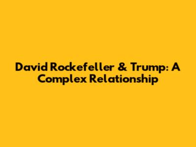 David Rockefeller & Trump: A Complex Relationship
