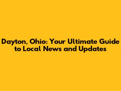 Dayton, Ohio: Your Ultimate Guide to Local News and Updates