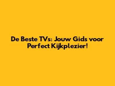 De Beste TV's: Jouw Gids voor Perfect Kijkplezier!