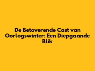 De Betoverende Cast van Oorlogswinter: Een Diepgaande Blik
