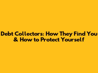 Debt Collectors: How They Find You & How to Protect Yourself