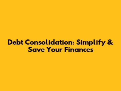 Debt Consolidation: Simplify & Save Your Finances