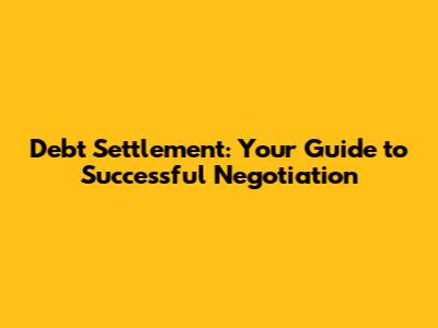 Debt Settlement: Your Guide to Successful Negotiation